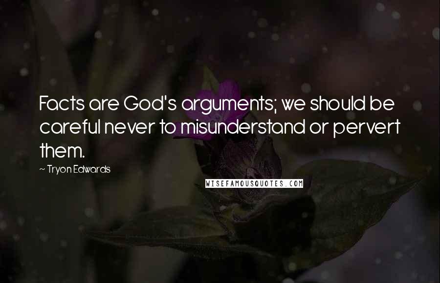 Tryon Edwards Quotes: Facts are God's arguments; we should be careful never to misunderstand or pervert them.