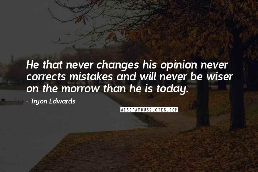 Tryon Edwards Quotes: He that never changes his opinion never corrects mistakes and will never be wiser on the morrow than he is today.