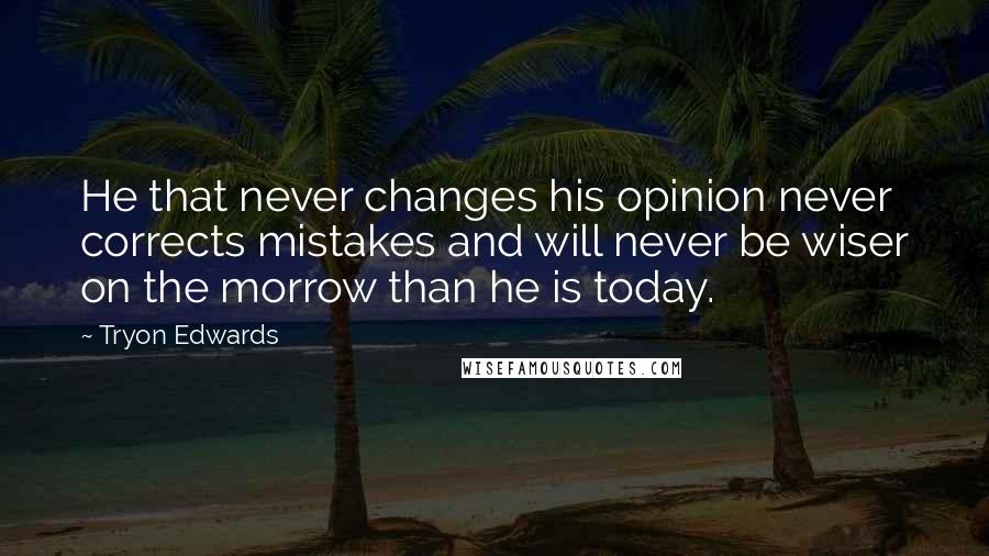 Tryon Edwards Quotes: He that never changes his opinion never corrects mistakes and will never be wiser on the morrow than he is today.