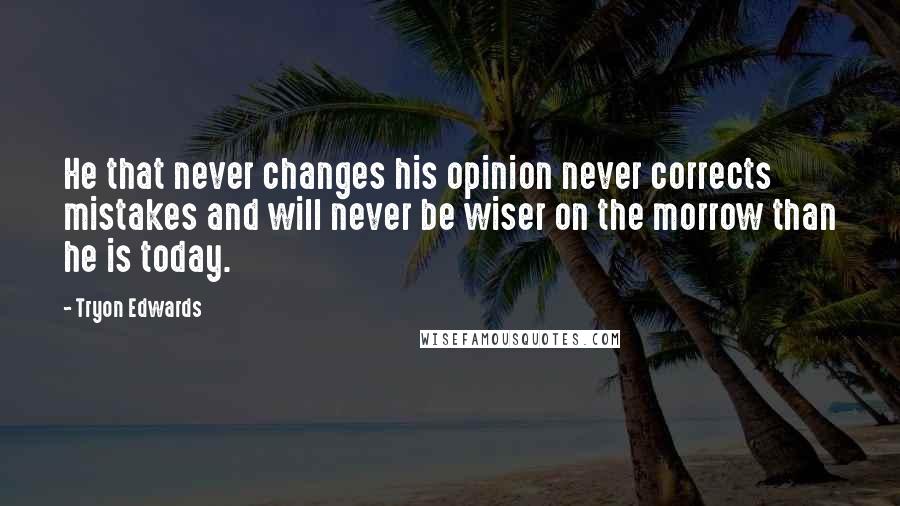Tryon Edwards Quotes: He that never changes his opinion never corrects mistakes and will never be wiser on the morrow than he is today.