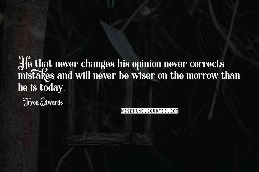 Tryon Edwards Quotes: He that never changes his opinion never corrects mistakes and will never be wiser on the morrow than he is today.