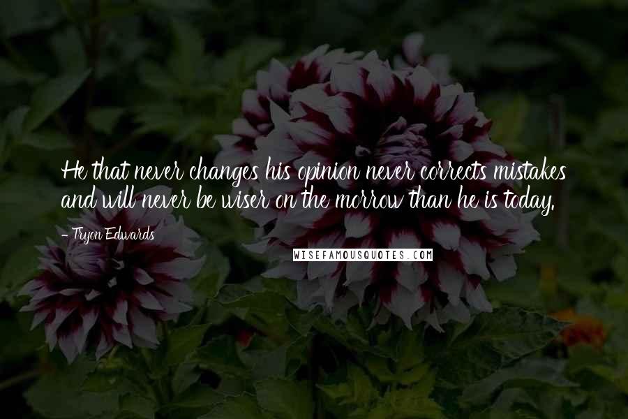 Tryon Edwards Quotes: He that never changes his opinion never corrects mistakes and will never be wiser on the morrow than he is today.