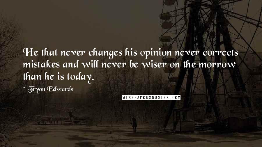 Tryon Edwards Quotes: He that never changes his opinion never corrects mistakes and will never be wiser on the morrow than he is today.