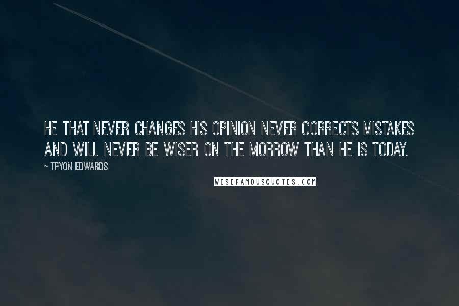 Tryon Edwards Quotes: He that never changes his opinion never corrects mistakes and will never be wiser on the morrow than he is today.