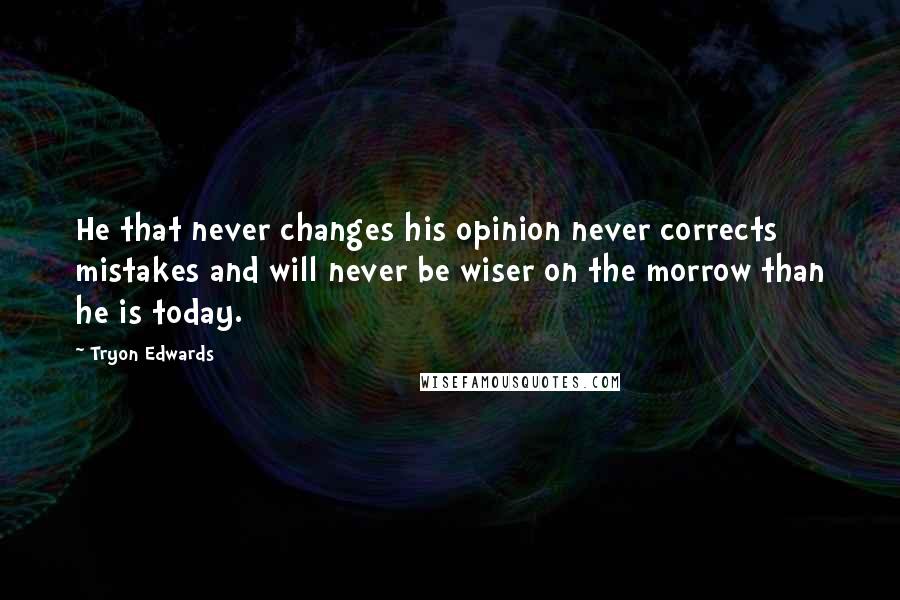 Tryon Edwards Quotes: He that never changes his opinion never corrects mistakes and will never be wiser on the morrow than he is today.