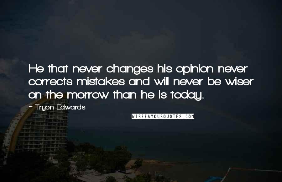 Tryon Edwards Quotes: He that never changes his opinion never corrects mistakes and will never be wiser on the morrow than he is today.