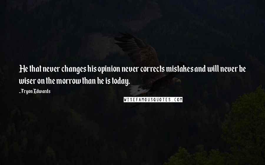 Tryon Edwards Quotes: He that never changes his opinion never corrects mistakes and will never be wiser on the morrow than he is today.