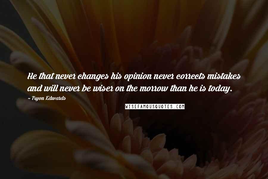 Tryon Edwards Quotes: He that never changes his opinion never corrects mistakes and will never be wiser on the morrow than he is today.