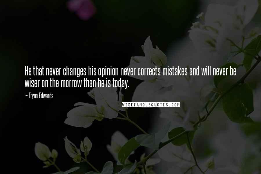 Tryon Edwards Quotes: He that never changes his opinion never corrects mistakes and will never be wiser on the morrow than he is today.