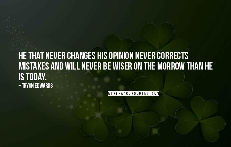 Tryon Edwards Quotes: He that never changes his opinion never corrects mistakes and will never be wiser on the morrow than he is today.