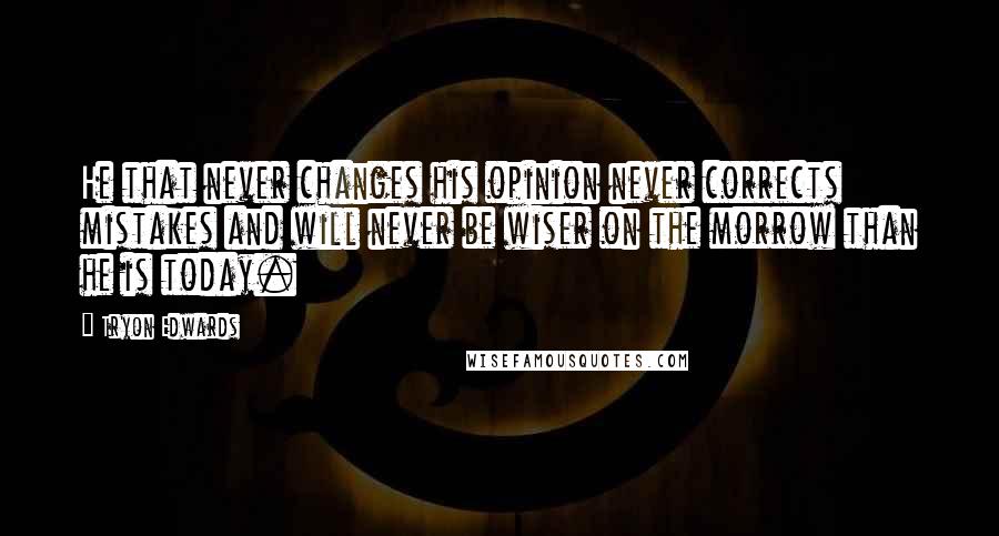 Tryon Edwards Quotes: He that never changes his opinion never corrects mistakes and will never be wiser on the morrow than he is today.