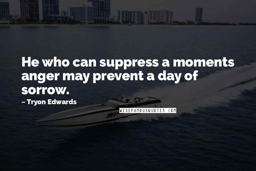 Tryon Edwards Quotes: He who can suppress a moments anger may prevent a day of sorrow.