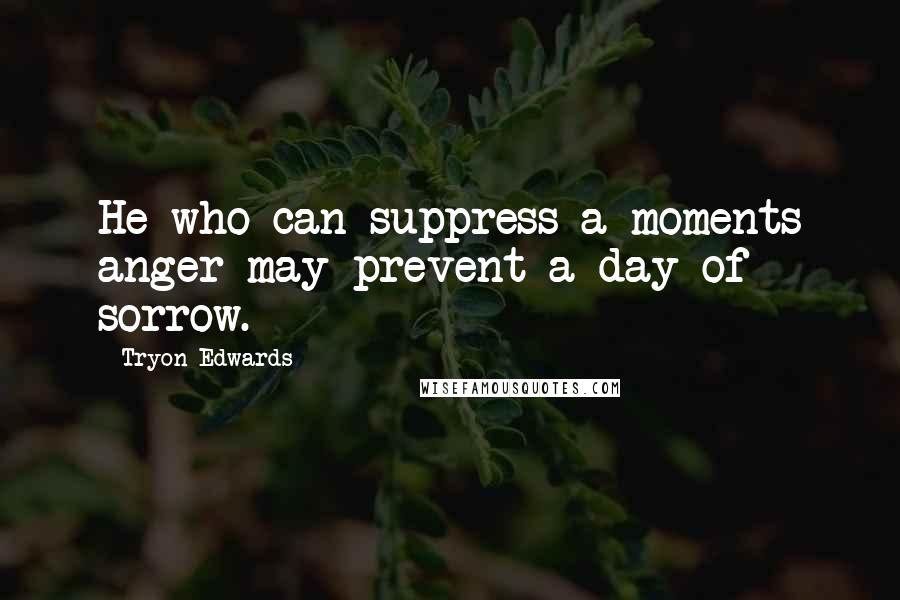 Tryon Edwards Quotes: He who can suppress a moments anger may prevent a day of sorrow.