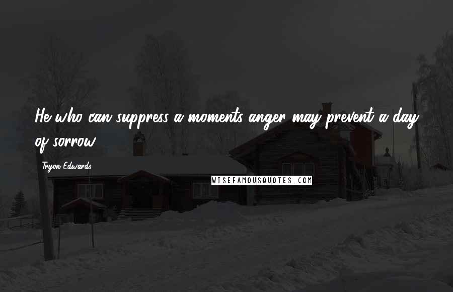 Tryon Edwards Quotes: He who can suppress a moments anger may prevent a day of sorrow.