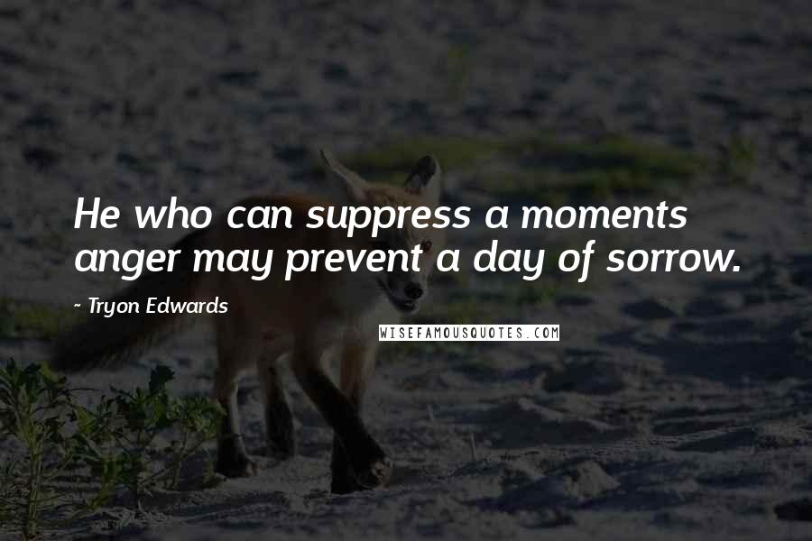 Tryon Edwards Quotes: He who can suppress a moments anger may prevent a day of sorrow.