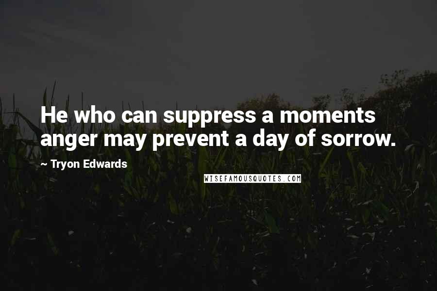 Tryon Edwards Quotes: He who can suppress a moments anger may prevent a day of sorrow.