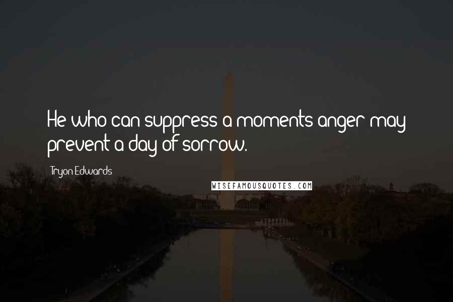 Tryon Edwards Quotes: He who can suppress a moments anger may prevent a day of sorrow.