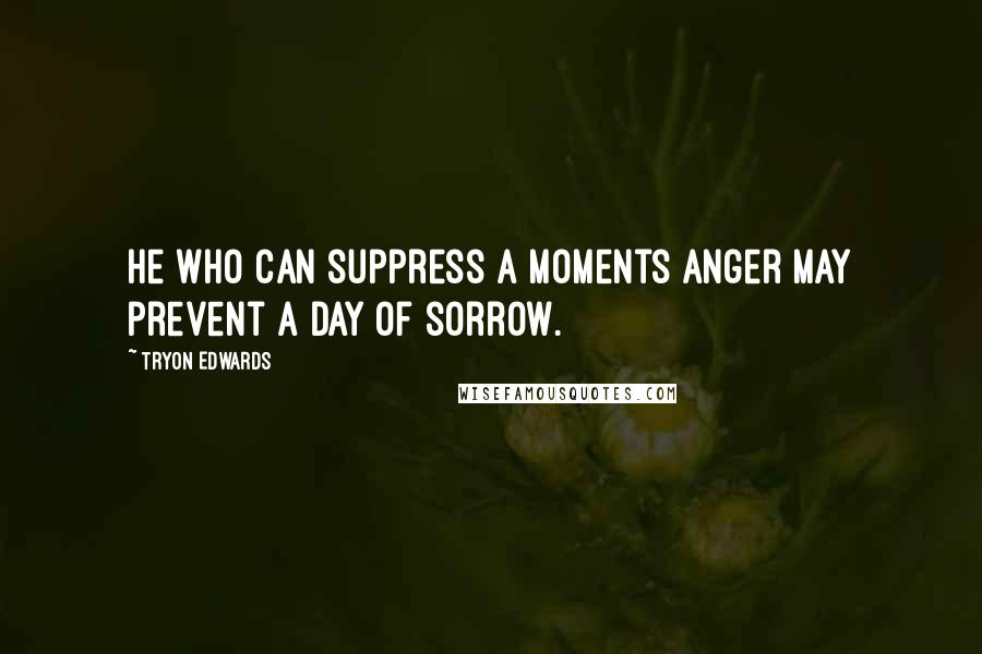 Tryon Edwards Quotes: He who can suppress a moments anger may prevent a day of sorrow.