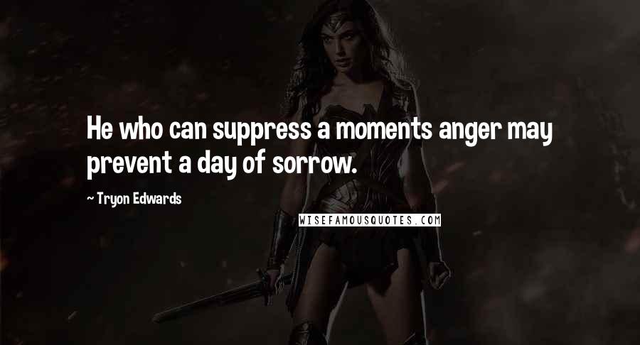 Tryon Edwards Quotes: He who can suppress a moments anger may prevent a day of sorrow.