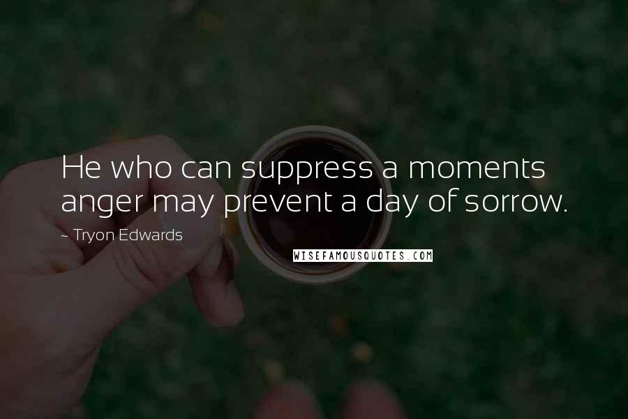 Tryon Edwards Quotes: He who can suppress a moments anger may prevent a day of sorrow.