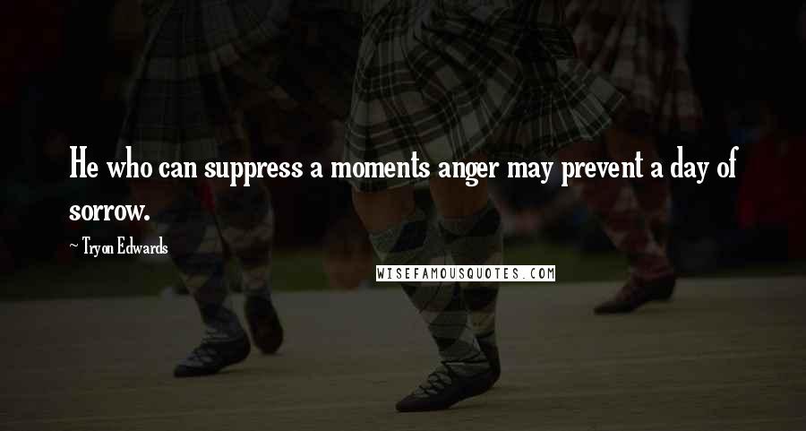 Tryon Edwards Quotes: He who can suppress a moments anger may prevent a day of sorrow.