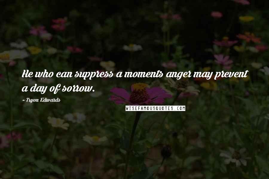 Tryon Edwards Quotes: He who can suppress a moments anger may prevent a day of sorrow.