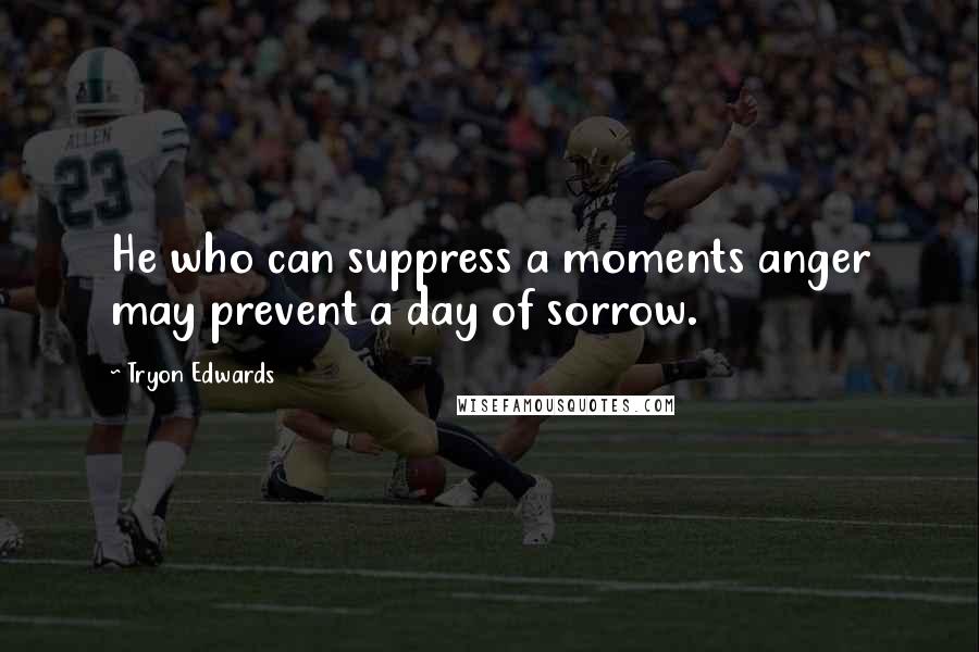 Tryon Edwards Quotes: He who can suppress a moments anger may prevent a day of sorrow.