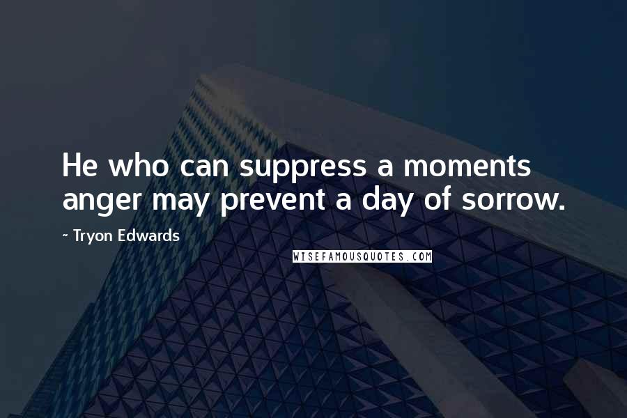 Tryon Edwards Quotes: He who can suppress a moments anger may prevent a day of sorrow.