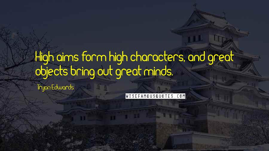 Tryon Edwards Quotes: High aims form high characters, and great objects bring out great minds.