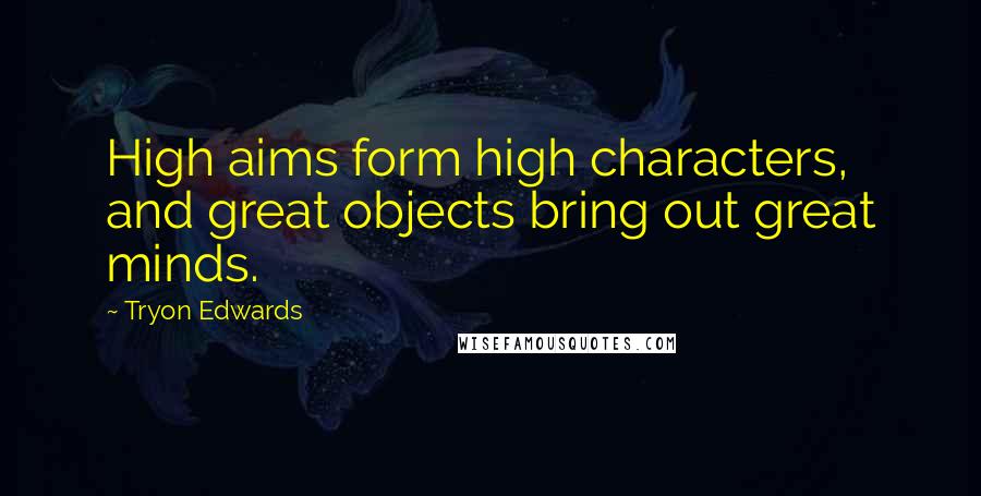 Tryon Edwards Quotes: High aims form high characters, and great objects bring out great minds.
