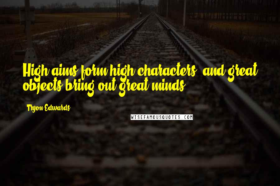 Tryon Edwards Quotes: High aims form high characters, and great objects bring out great minds.