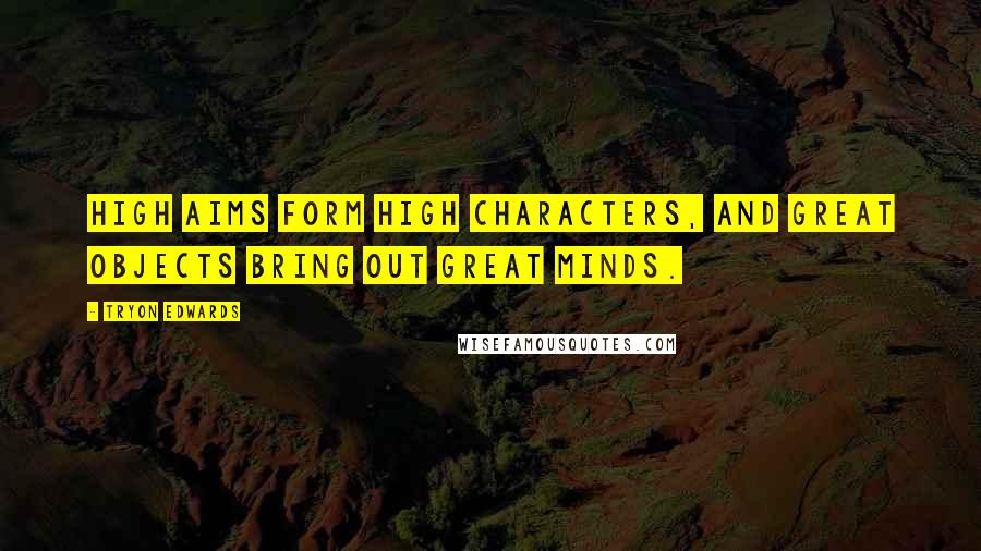 Tryon Edwards Quotes: High aims form high characters, and great objects bring out great minds.