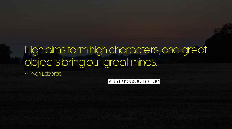 Tryon Edwards Quotes: High aims form high characters, and great objects bring out great minds.