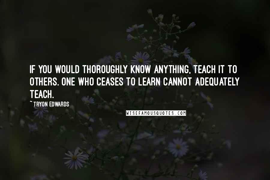 Tryon Edwards Quotes: If you would thoroughly know anything, teach it to others. One who ceases to learn cannot adequately teach.