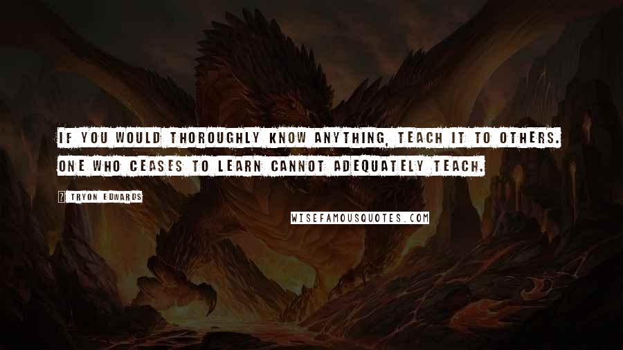 Tryon Edwards Quotes: If you would thoroughly know anything, teach it to others. One who ceases to learn cannot adequately teach.