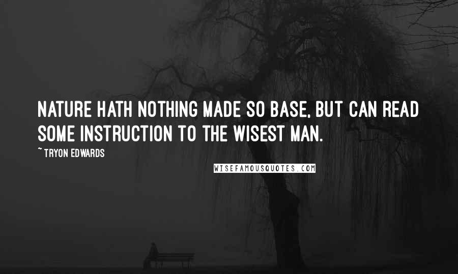 Tryon Edwards Quotes: Nature hath nothing made so base, but can read some instruction to the wisest man.