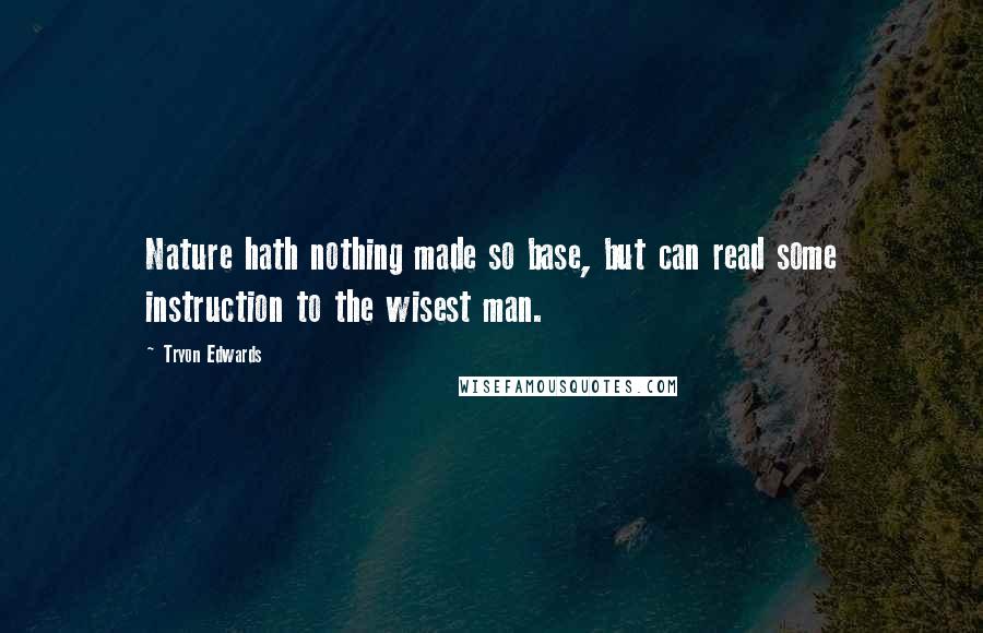 Tryon Edwards Quotes: Nature hath nothing made so base, but can read some instruction to the wisest man.