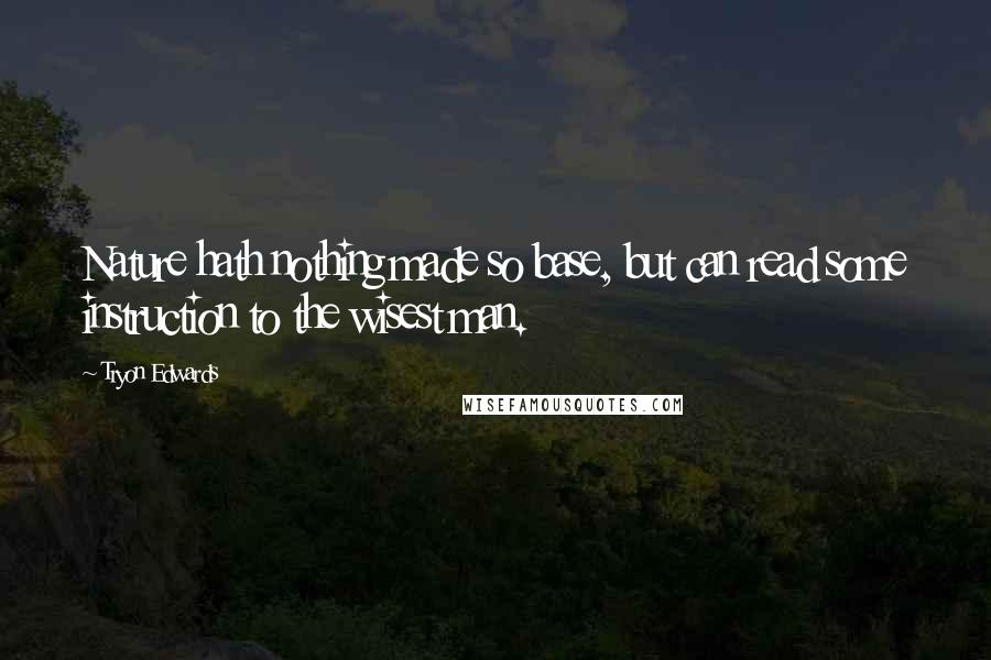 Tryon Edwards Quotes: Nature hath nothing made so base, but can read some instruction to the wisest man.