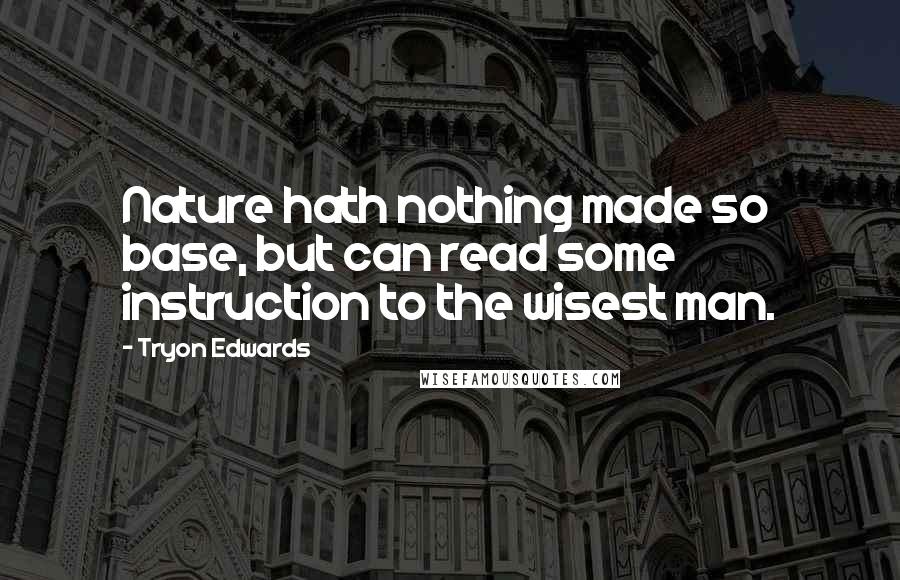 Tryon Edwards Quotes: Nature hath nothing made so base, but can read some instruction to the wisest man.