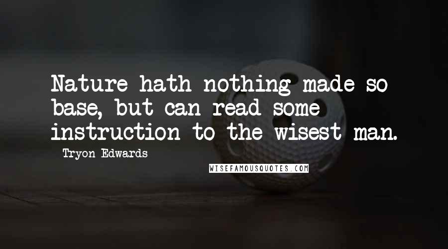 Tryon Edwards Quotes: Nature hath nothing made so base, but can read some instruction to the wisest man.