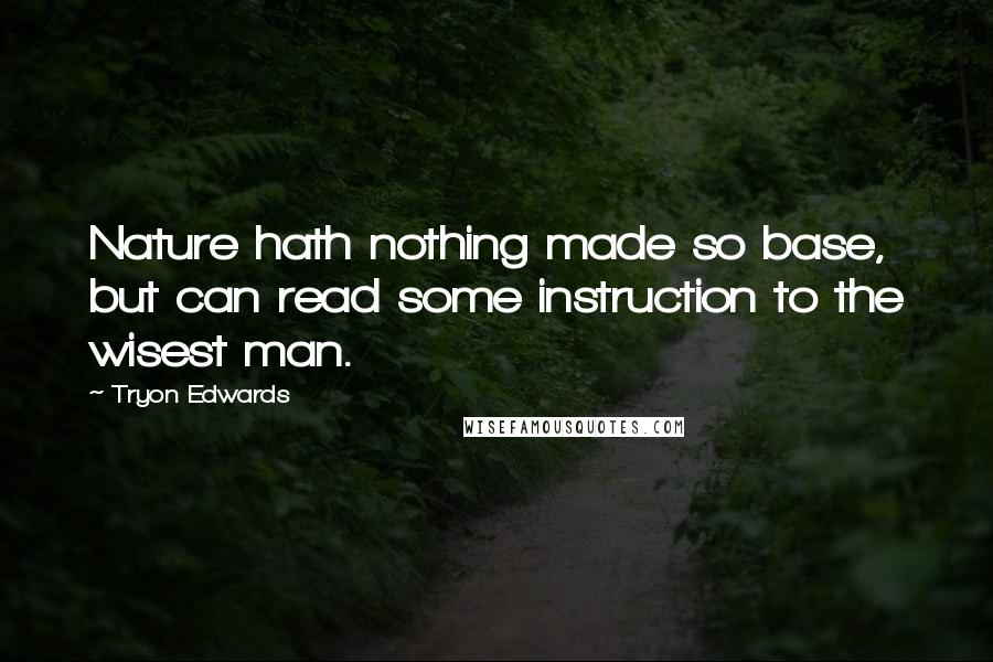 Tryon Edwards Quotes: Nature hath nothing made so base, but can read some instruction to the wisest man.