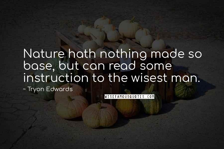 Tryon Edwards Quotes: Nature hath nothing made so base, but can read some instruction to the wisest man.