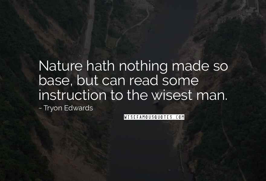 Tryon Edwards Quotes: Nature hath nothing made so base, but can read some instruction to the wisest man.