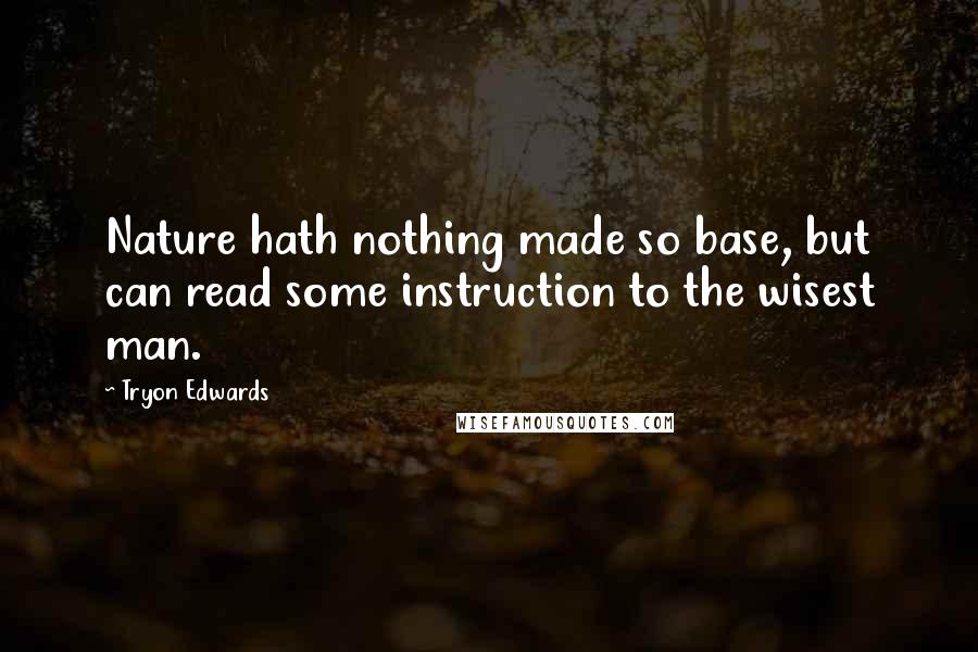 Tryon Edwards Quotes: Nature hath nothing made so base, but can read some instruction to the wisest man.