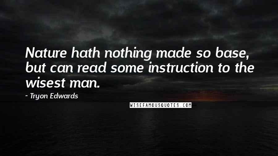 Tryon Edwards Quotes: Nature hath nothing made so base, but can read some instruction to the wisest man.