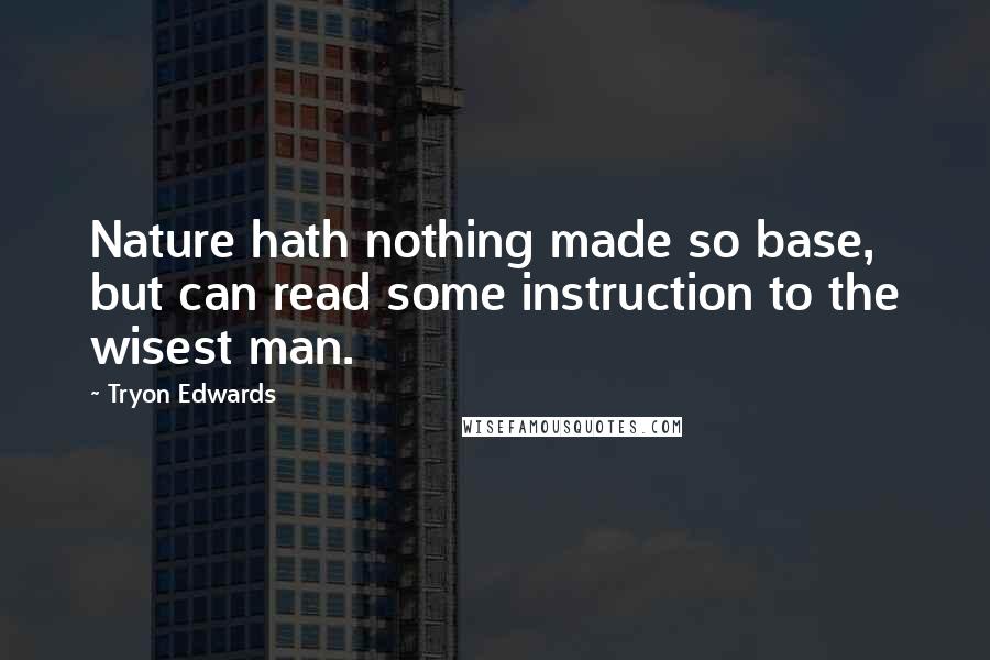 Tryon Edwards Quotes: Nature hath nothing made so base, but can read some instruction to the wisest man.