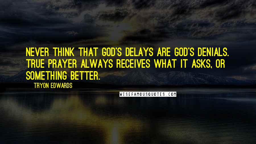 Tryon Edwards Quotes: Never think that God's delays are God's denials. True prayer always receives what it asks, or something better.