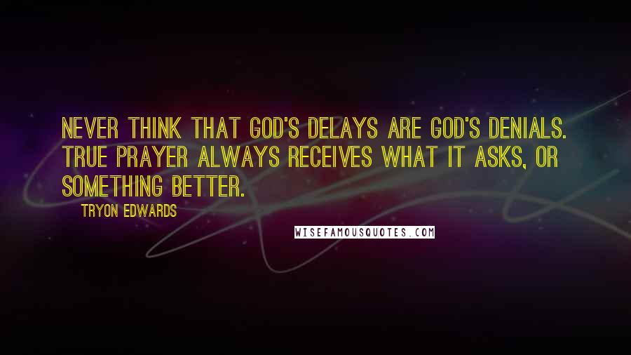 Tryon Edwards Quotes: Never think that God's delays are God's denials. True prayer always receives what it asks, or something better.