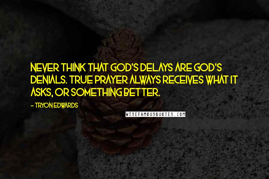 Tryon Edwards Quotes: Never think that God's delays are God's denials. True prayer always receives what it asks, or something better.