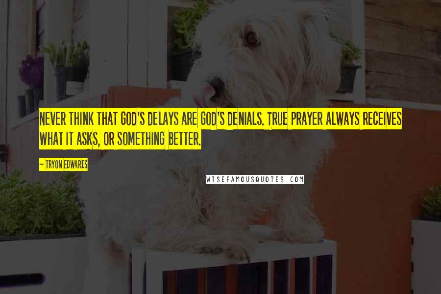 Tryon Edwards Quotes: Never think that God's delays are God's denials. True prayer always receives what it asks, or something better.